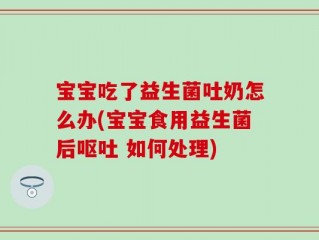 宝宝吃了益生菌吐奶怎么办(宝宝食用益生菌后呕吐 如何处理)