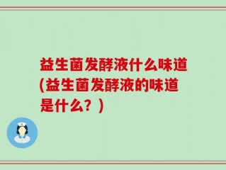 益生菌发酵液什么味道(益生菌发酵液的味道是什么？)