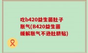 吃b420益生菌肚子胀气(B420益生菌缓解胀气不逊肚脐贴)