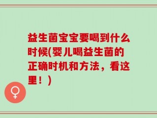益生菌宝宝要喝到什么时候(婴儿喝益生菌的正确时机和方法，看这里！)