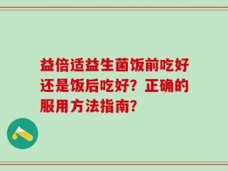 益倍适益生菌饭前吃好还是饭后吃好？正确的服用方法指南？