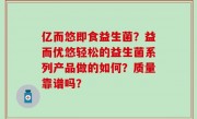 亿而悠即食益生菌？益而优悠轻松的益生菌系列产品做的如何？质量靠谱吗？