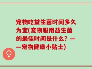 宠物吃益生菌时间多久为宜(宠物服用益生菌的最佳时间是什么？——宠物健康小贴士)