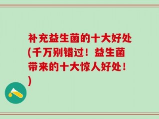 补充益生菌的十大好处(千万别错过！益生菌带来的十大惊人好处！)