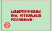 益生菌钙铁锌对增重的影响？科学解析益生菌钙铁锌增重效果？