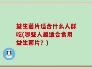 益生菌片适合什么人群吃(哪些人最适合食用益生菌片？)