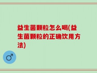 益生菌颗粒怎么喝(益生菌颗粒的正确饮用方法)