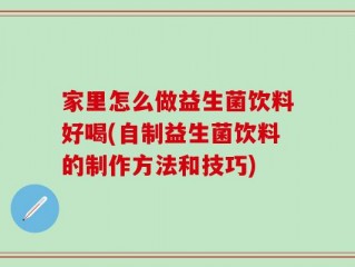 家里怎么做益生菌饮料好喝(自制益生菌饮料的制作方法和技巧)