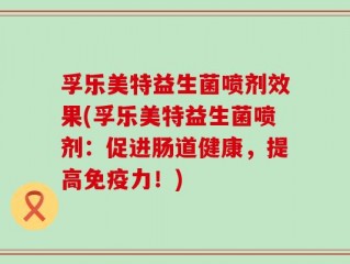 孚乐美特益生菌喷剂效果(孚乐美特益生菌喷剂：促进肠道健康，提高免疫力！)