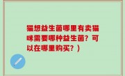 猫想益生菌哪里有卖猫咪需要哪种益生菌？可以在哪里购买？)