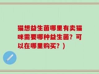 猫想益生菌哪里有卖猫咪需要哪种益生菌？可以在哪里购买？)