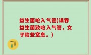 益生菌呛入气管(误吞益生菌致呛入气管，女子险些窒息。)