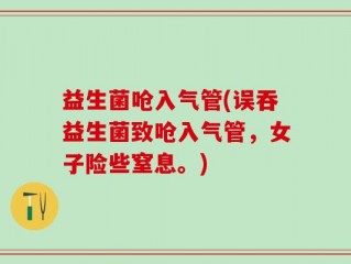 益生菌呛入气管(误吞益生菌致呛入气管，女子险些窒息。)