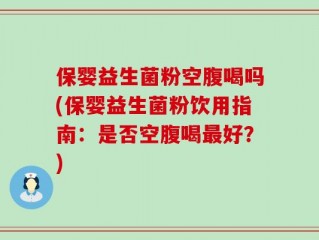 保婴益生菌粉空腹喝吗(保婴益生菌粉饮用指南：是否空腹喝最好？)
