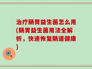 治疗肠胃益生菌怎么用(肠胃益生菌用法全解析，快速恢复肠道健康)
