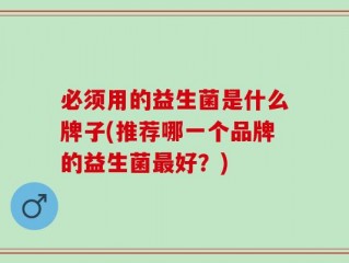必须用的益生菌是什么牌子(推荐哪一个品牌的益生菌最好？)