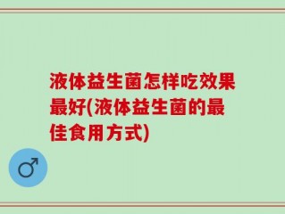 液体益生菌怎样吃效果最好(液体益生菌的最佳食用方式)