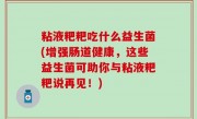 粘液粑粑吃什么益生菌(增强肠道健康，这些益生菌可助你与粘液粑粑说再见！)