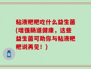 粘液粑粑吃什么益生菌(增强肠道健康，这些益生菌可助你与粘液粑粑说再见！)