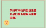 孕妇可以吃药类益生菌么孕妇能否服用药用益生菌？