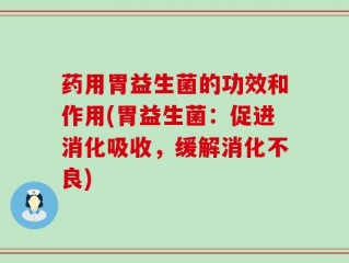药用胃益生菌的功效和作用(胃益生菌：促进消化吸收，缓解消化不良)