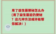 用了益生菌便秘怎么办(用了益生菌后仍便秘？这几种方法或许能帮你解决！)