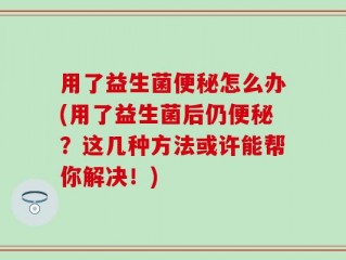 用了益生菌便秘怎么办(用了益生菌后仍便秘？这几种方法或许能帮你解决！)