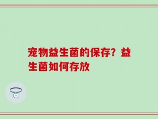宠物益生菌的保存？益生菌如何存放