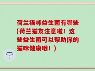 荷兰猫咪益生菌有哪些(荷兰猫友注意啦！这些益生菌可以帮助你的猫咪健康哦！)