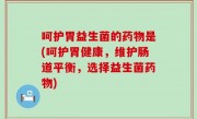 呵护胃益生菌的药物是(呵护胃健康，维护肠道平衡，选择益生菌药物)