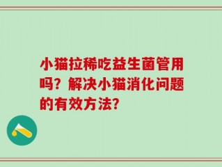 小猫拉稀吃益生菌管用吗？解决小猫消化问题的有效方法？