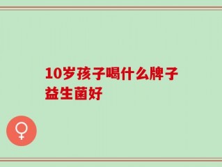 10岁孩子喝什么牌子益生菌好
