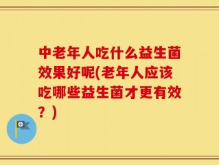 中老年人吃什么益生菌效果好呢(老年人应该吃哪些益生菌才更有效？)