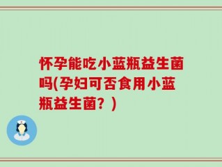 怀孕能吃小蓝瓶益生菌吗(孕妇可否食用小蓝瓶益生菌？)