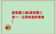 益生菌二连(益生菌二合一：让你吃出好身体)