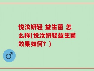 悦汝妍轻 益生菌 怎么样(悦汝妍轻益生菌效果如何？)