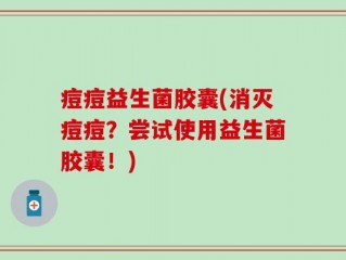 痘痘益生菌胶囊(消灭痘痘？尝试使用益生菌胶囊！)