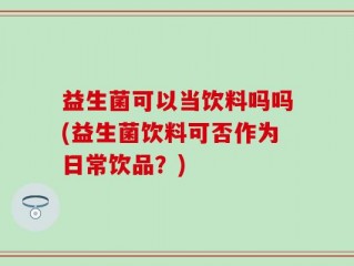 益生菌可以当饮料吗吗(益生菌饮料可否作为日常饮品？)