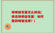 琳琅益生菌怎么挑选(挑选琳琅益生菌：如何做到明智选择？)
