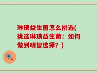 琳琅益生菌怎么挑选(挑选琳琅益生菌：如何做到明智选择？)