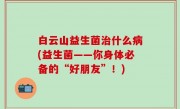 白云山益生菌治什么病(益生菌——你身体必备的“好朋友”！)