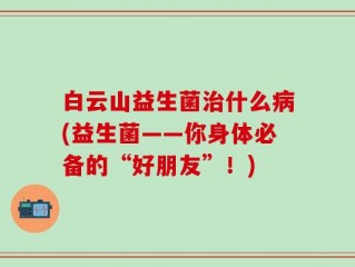 白云山益生菌治什么病(益生菌——你身体必备的“好朋友”！)