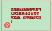 爱乐维益生菌在哪里可以买(爱乐维益生菌购买指南：在哪里能买到)