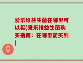 爱乐维益生菌在哪里可以买(爱乐维益生菌购买指南：在哪里能买到)