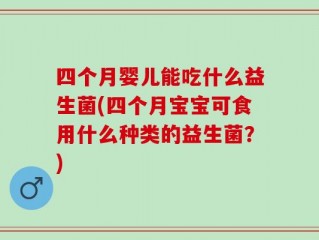 四个月婴儿能吃什么益生菌(四个月宝宝可食用什么种类的益生菌？)