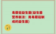 毒蘑菇益生菌(益生菌营养新法：用毒蘑菇制成的益生菌)