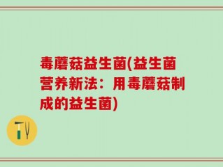 毒蘑菇益生菌(益生菌营养新法：用毒蘑菇制成的益生菌)