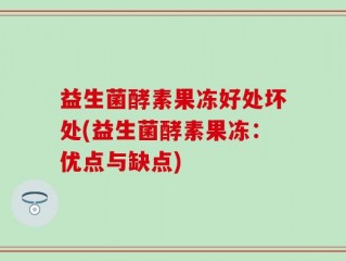 益生菌酵素果冻好处坏处(益生菌酵素果冻：优点与缺点)