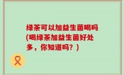 绿茶可以加益生菌喝吗(喝绿茶加益生菌好处多，你知道吗？)