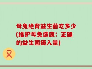 母兔绝育益生菌吃多少(维护母兔健康：正确的益生菌摄入量)